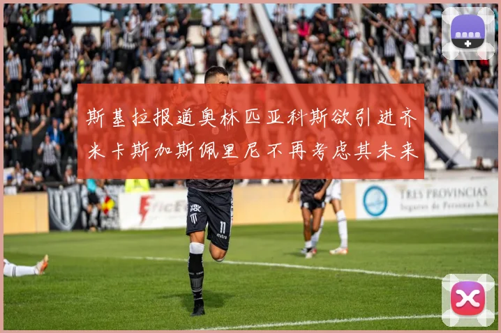 斯基拉报道奥林匹亚科斯欲引进齐米卡斯加斯佩里尼不再考虑其未来