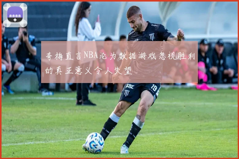夸梅直言NBA沦为数据游戏忽视胜利的真正意义令人失望