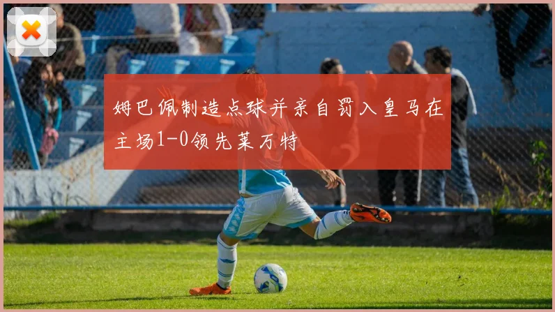 姆巴佩制造点球并亲自罚入皇马在主场1-0领先莱万特