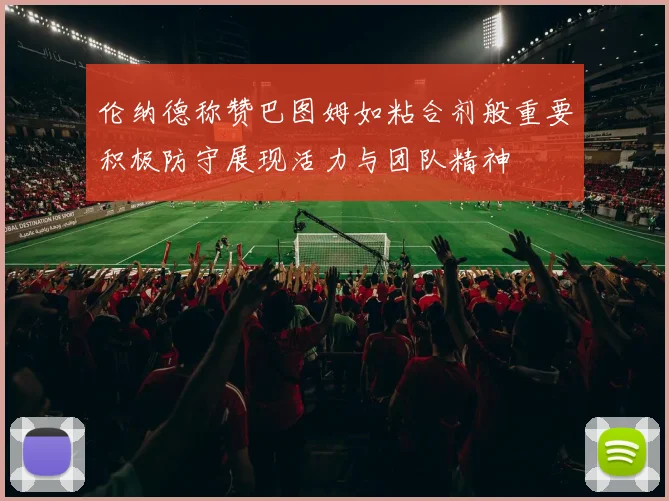 伦纳德称赞巴图姆如粘合剂般重要积极防守展现活力与团队精神
