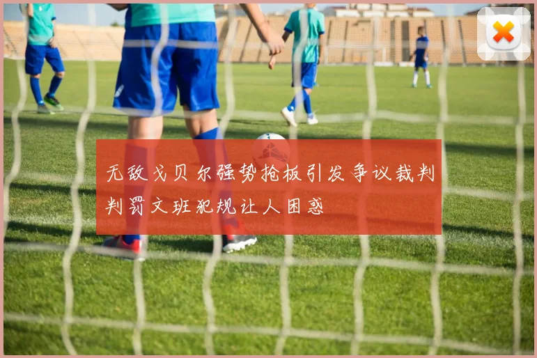 无敌戈贝尔强势抢板引发争议裁判判罚文班犯规让人困惑