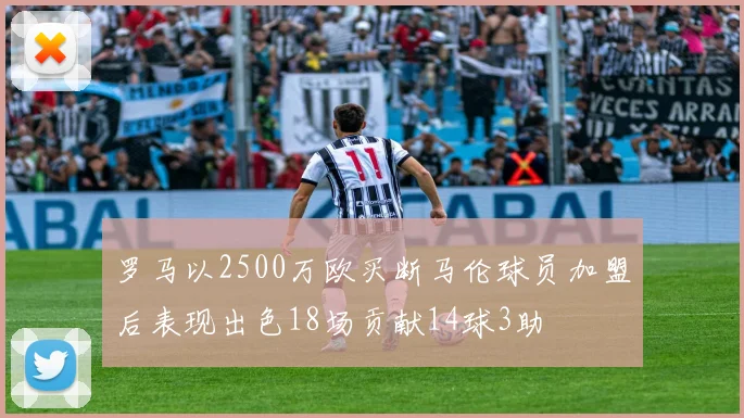 罗马以2500万欧买断马伦球员加盟后表现出色18场贡献14球3助