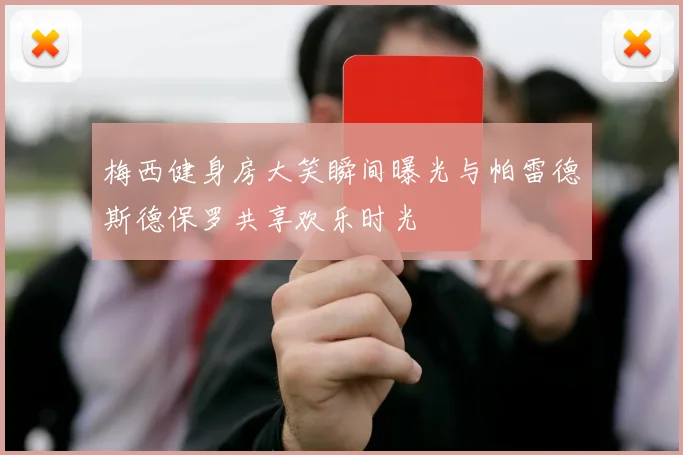 梅西健身房大笑瞬间曝光与帕雷德斯德保罗共享欢乐时光
