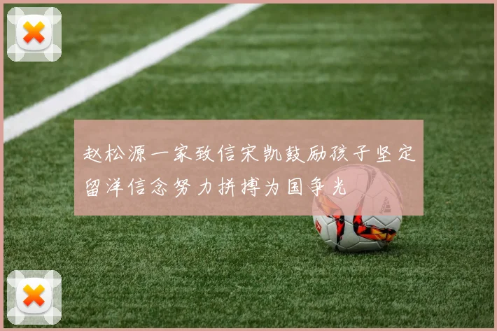 赵松源一家致信宋凯鼓励孩子坚定留洋信念努力拼搏为国争光