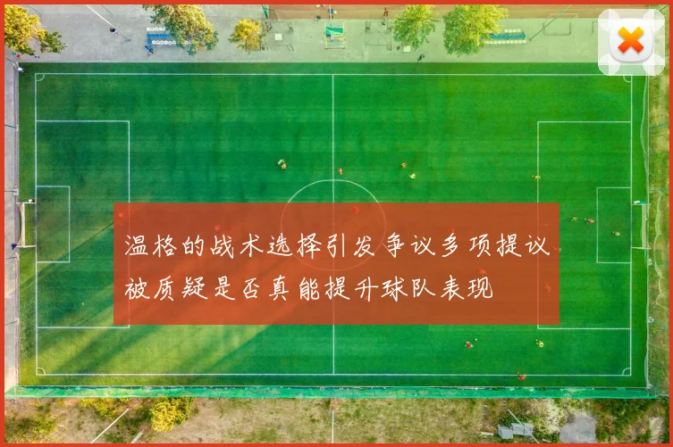 温格的战术选择引发争议多项提议被质疑是否真能提升球队表现