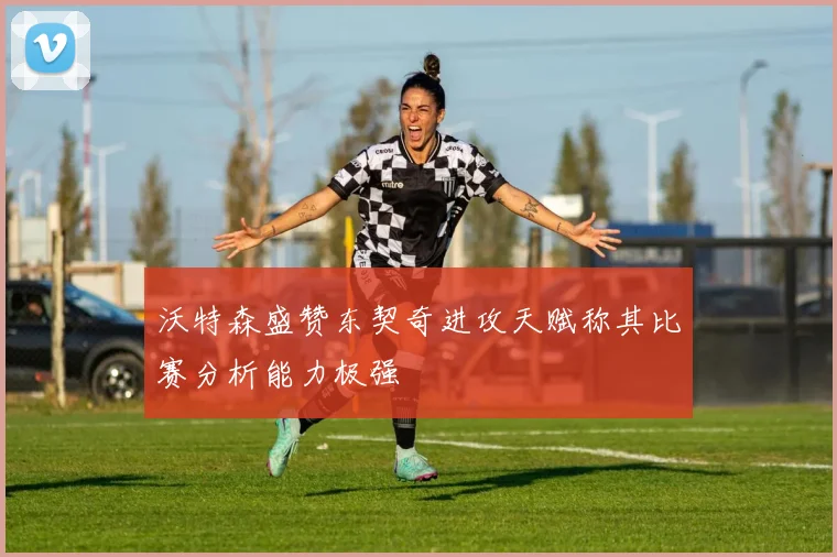 沃特森盛赞东契奇进攻天赋称其比赛分析能力极强