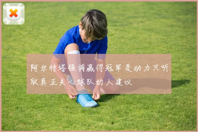 阿尔特塔强调赢得冠军是动力只听取真正关心球队的人建议