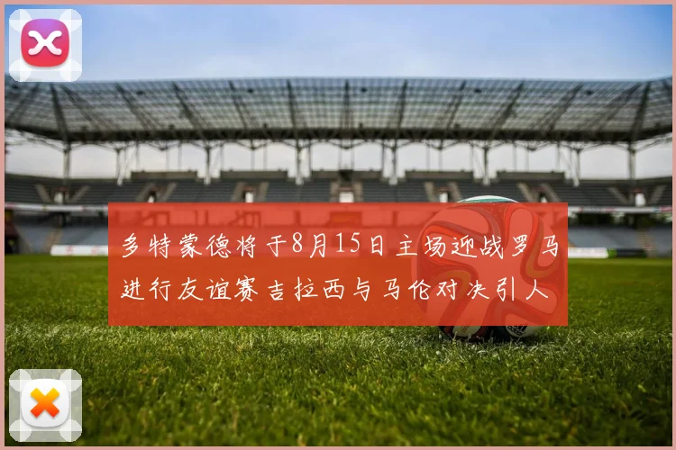 多特蒙德将于8月15日主场迎战罗马进行友谊赛吉拉西与马伦对决引人期待