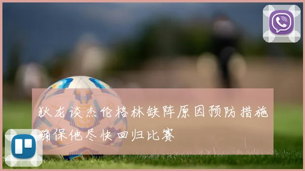 狄龙谈杰伦格林缺阵原因预防措施确保他尽快回归比赛