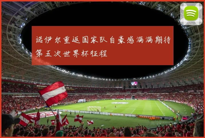 诺伊尔重返国家队自豪感满满期待第五次世界杯征程