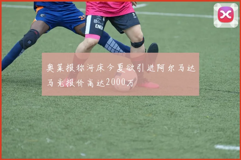 奥莱报称河床今夏欲引进阿尔马达马竞报价高达2000万