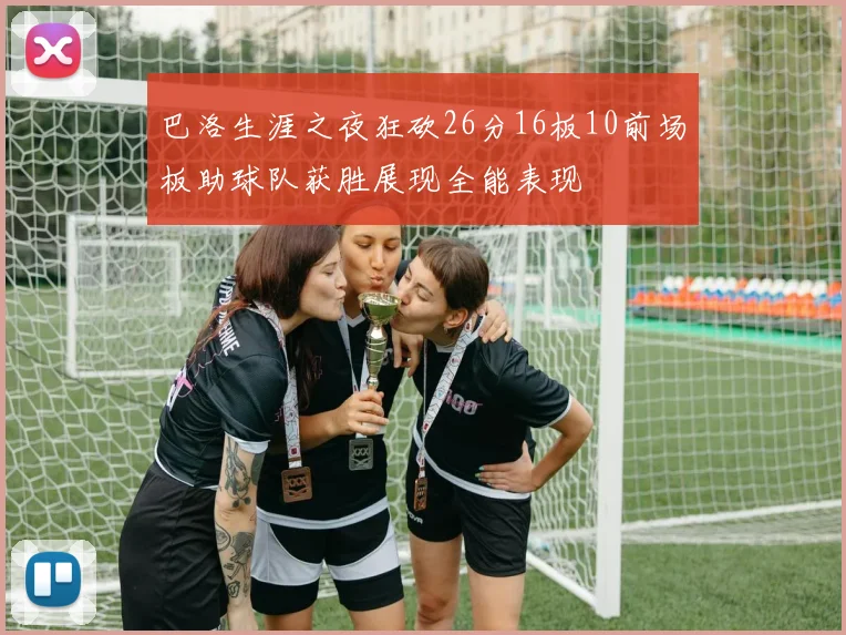 巴洛生涯之夜狂砍26分16板10前场板助球队获胜展现全能表现