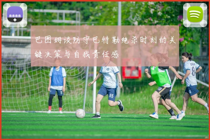 巴图姆谈防守巴特勒绝杀时刻的关键决策与自我责任感