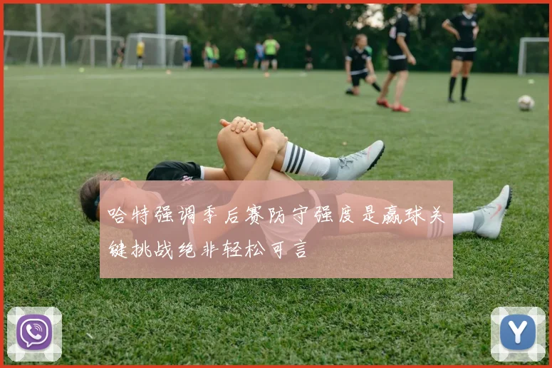 哈特强调季后赛防守强度是赢球关键挑战绝非轻松可言