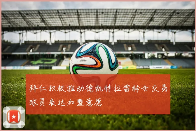 拜仁积极推动德凯特拉雷转会交易球员表达加盟意愿