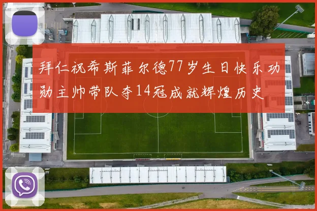 拜仁祝希斯菲尔德77岁生日快乐功勋主帅带队夺14冠成就辉煌历史