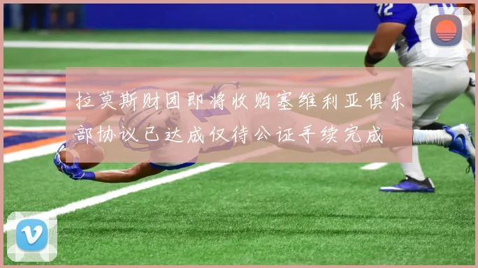 拉莫斯财团即将收购塞维利亚俱乐部协议已达成仅待公证手续完成