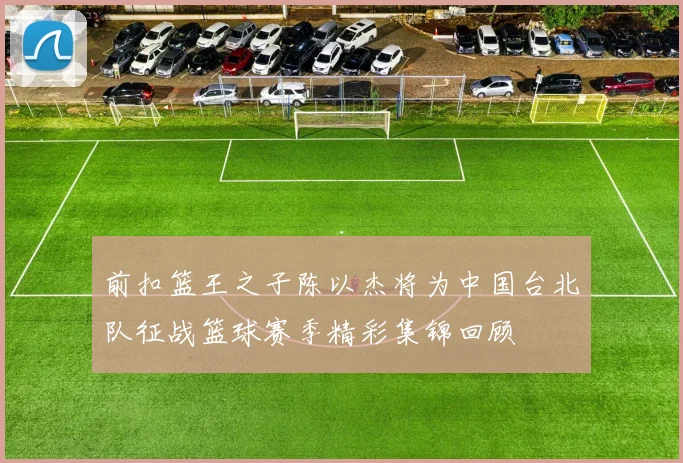 前扣篮王之子陈以杰将为中国台北队征战篮球赛季精彩集锦回顾