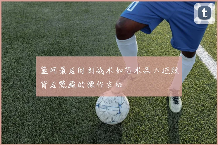 篮网最后时刻战术如艺术品六连败背后隐藏的操作玄机