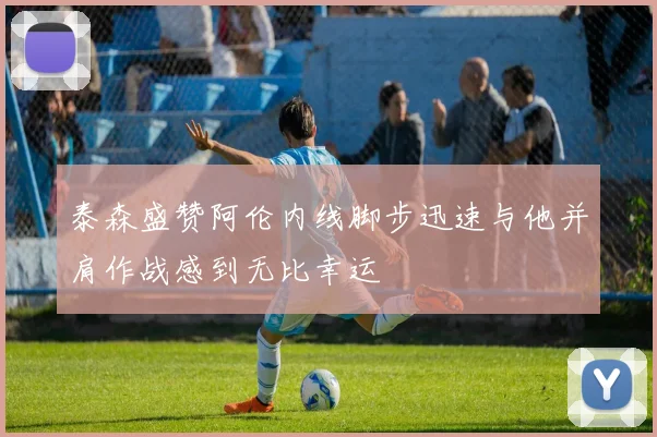 泰森盛赞阿伦内线脚步迅速与他并肩作战感到无比幸运